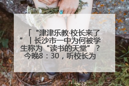 “津津乐教·校长来了”丨长沙市一中为何被学生称为“读书的天堂”？今晚8：30，听校长为你揭秘背后的秘密