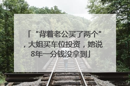 “背着老公买了两个”，大姐买车位投资，她说8年一分钱没拿到