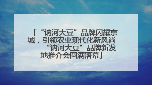 “讷河大豆”品牌闪耀京城，引领农业现代化新风尚——“讷河大豆”品牌新发地推介会圆满落幕