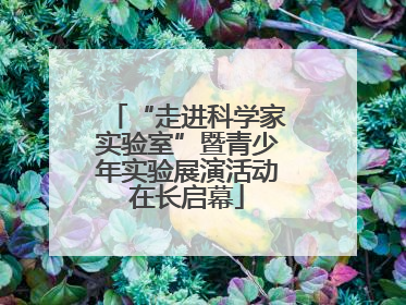 “走进科学家实验室”暨青少年实验展演活动在长启幕