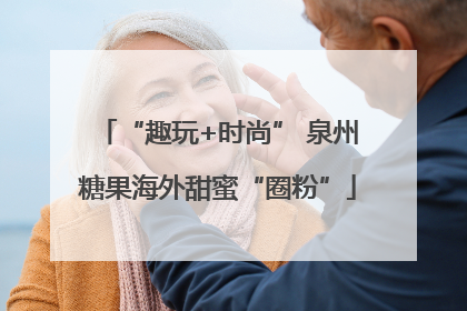 “趣玩+时尚” 泉州糖果海外甜蜜“圈粉”