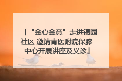 “金心金意”走进锦园社区 邀请青医附院保膝中心开展讲座及义诊