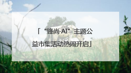 “锋尚·AI”主题公益市集活动热闹开启
