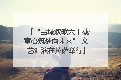 “雪域欢歌六十载·童心筑梦向未来” 文艺汇演在拉萨举行