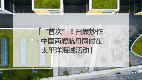 “首次”！日媒炒作：中国两艘航母同时在太平洋海域活动