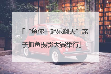 “鱼你一起乐翻天”亲子抓鱼摄影大赛举行