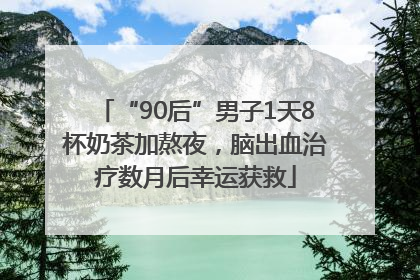 “90后”男子1天8杯奶茶加熬夜，脑出血治疗数月后幸运获救