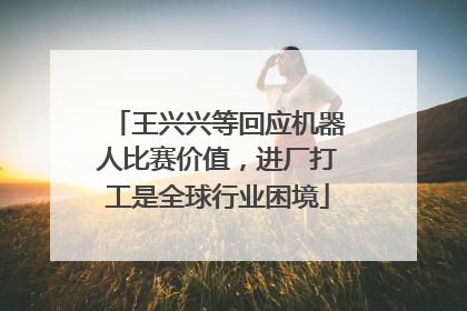 王兴兴等回应机器人比赛价值，进厂打工是全球行业困境