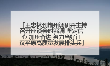 王忠林到荆州调研并主持召开座谈会时强调 坚定信心 加压奋进 努力当好江汉平原高质量发展排头兵