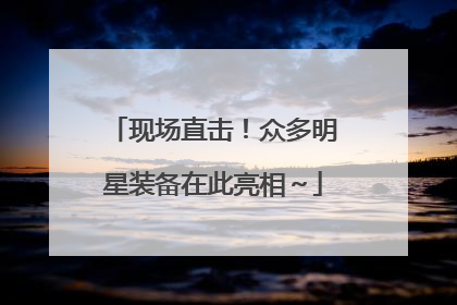 现场直击！众多明星装备在此亮相～