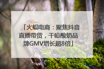 火蝠电商：聚焦抖音直播带货，干噎酸奶品牌GMV增长超8倍