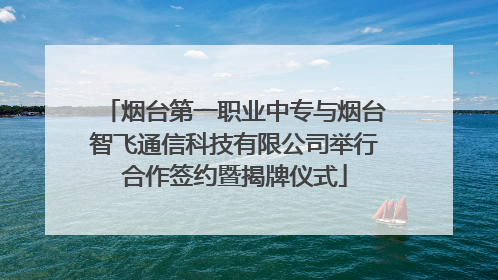 烟台第一职业中专与烟台智飞通信科技有限公司举行合作签约暨揭牌仪式
