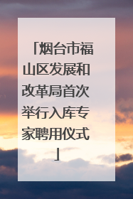 烟台市福山区发展和改革局首次举行入库专家聘用仪式