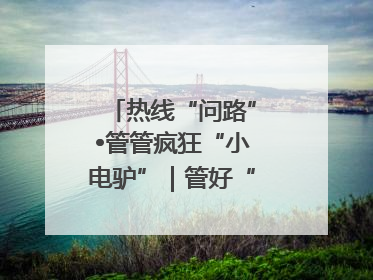 热线“问路”•管管疯狂“小电驴”｜管好“小电驴”需多部门形成合力