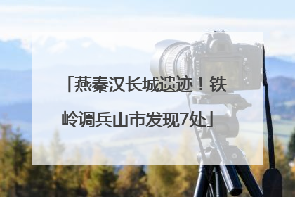 燕秦汉长城遗迹！铁岭调兵山市发现7处