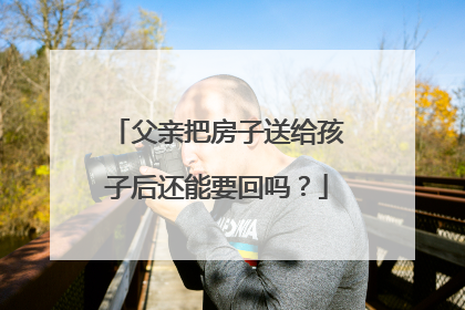 父亲把房子送给孩子后还能要回吗？