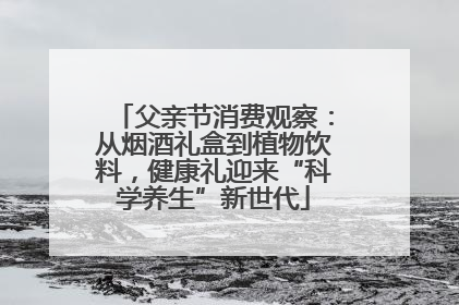 父亲节消费观察：从烟酒礼盒到植物饮料，健康礼迎来“科学养生”新世代