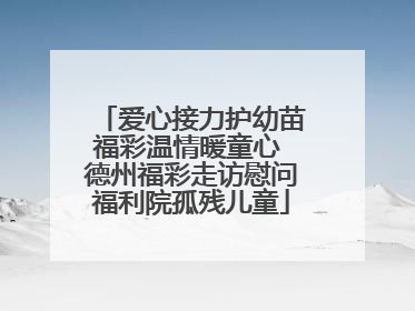 爱心接力护幼苗福彩温情暖童心 德州福彩走访慰问福利院孤残儿童
