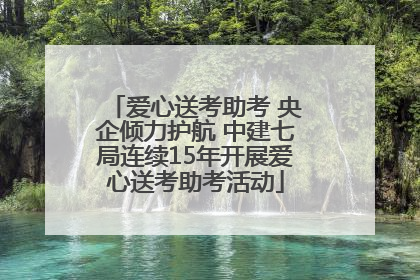 爱心送考助考 央企倾力护航 中建七局连续15年开展爱心送考助考活动