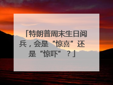 特朗普周末生日阅兵，会是“惊喜”还是“惊吓”？