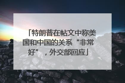 特朗普在帖文中称美国和中国的关系“非常好”，外交部回应