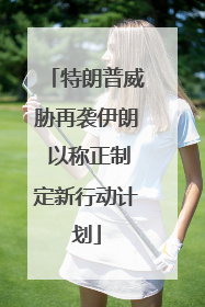 特朗普威胁再袭伊朗 以称正制定新行动计划