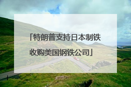 特朗普支持日本制铁收购美国钢铁公司