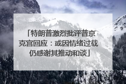 特朗普激烈批评普京 克宫回应：或因情绪过载 仍感谢其推动和谈