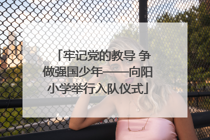 牢记党的教导 争做强国少年——向阳小学举行入队仪式