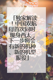 独家解读！中国双航母首次同时现身西太，下一步将会有新的机种、新的机型服役
