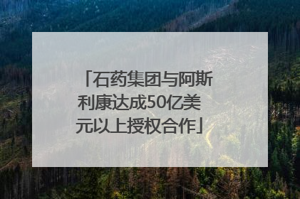 石药集团与阿斯利康达成50亿美元以上授权合作