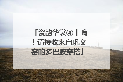 瓷韵华裳④丨嘀！请接收来自巩义窑的多巴胺穿搭