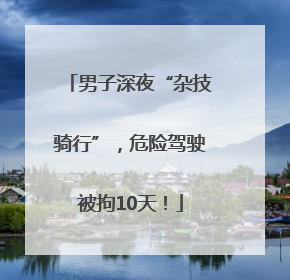 男子深夜“杂技骑行”，危险驾驶被拘10天！