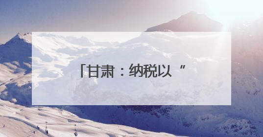 甘肃：纳税以“信”为本 益企乐享其“诚”