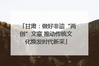 甘肃：做好非遗“两创”文章 推动传统文化焕发时代新采
