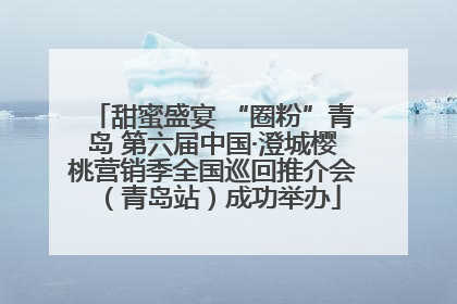 甜蜜盛宴 “圈粉”青岛 第六届中国·澄城樱桃营销季全国巡回推介会（青岛站）成功举办