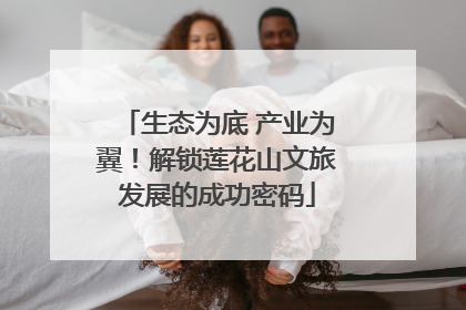 生态为底 产业为翼！解锁莲花山文旅发展的成功密码