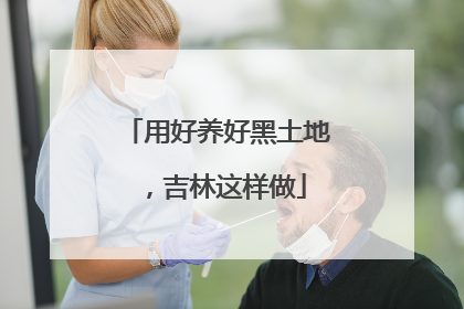 用好养好黑土地，吉林这样做