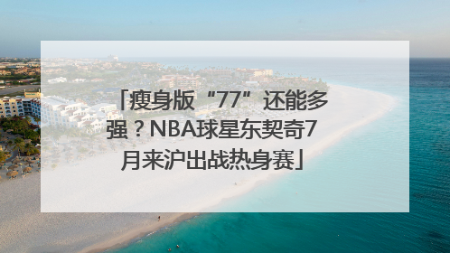 瘦身版“77”还能多强？NBA球星东契奇7月来沪出战热身赛