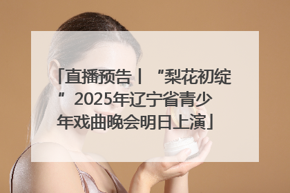 直播预告丨“梨花初绽”2025年辽宁省青少年戏曲晚会明日上演