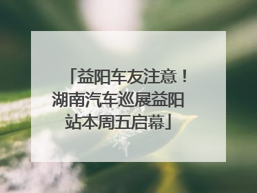 益阳车友注意！湖南汽车巡展益阳站本周五启幕