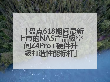 盘点618期间最新上市的NAS产品极空间Z4Pro+硬件升级打造性能标杆
