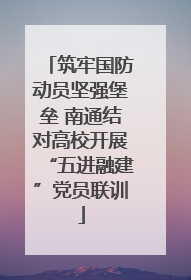 筑牢国防动员坚强堡垒 南通结对高校开展“五进融建”党员联训