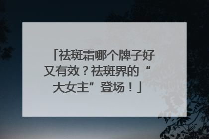 祛斑霜哪个牌子好又有效？祛斑界的“大女主”登场！