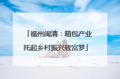 福州闽清：箱包产业托起乡村振兴致富梦