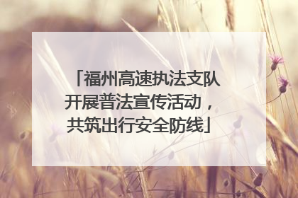 福州高速执法支队开展普法宣传活动，共筑出行安全防线