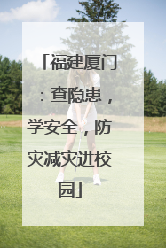 福建厦门：查隐患，学安全，防灾减灾进校园