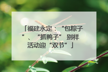 福建永定：“包粽子”、“抓鸭子” 别样活动迎“双节”