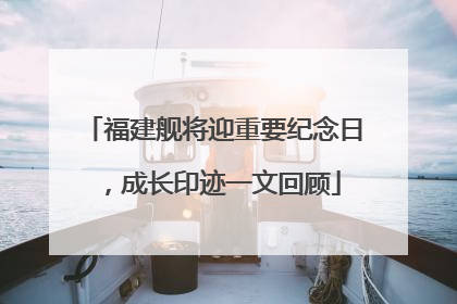 福建舰将迎重要纪念日，成长印迹一文回顾