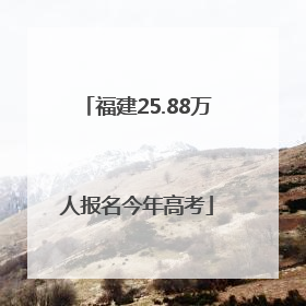 福建25.88万人报名今年高考